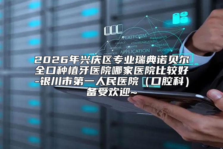 2026年兴庆区专业瑞典诺贝尔全口种植牙医院哪家医院比较好-银川市第一人民医院（口腔科）备受欢迎~