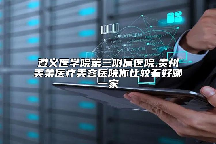 遵义医学院第三附属医院,贵州美莱医疗美容医院你比较看好哪一家