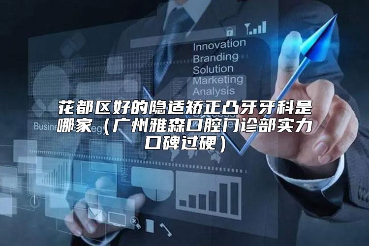 花都区好的隐适矫正凸牙牙科是哪家（广州雅森口腔门诊部实力口碑过硬）