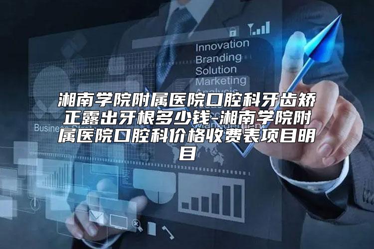 湘南学院附属医院口腔科牙齿矫正露出牙根多少钱-湘南学院附属医院口腔科价格收费表项目明目