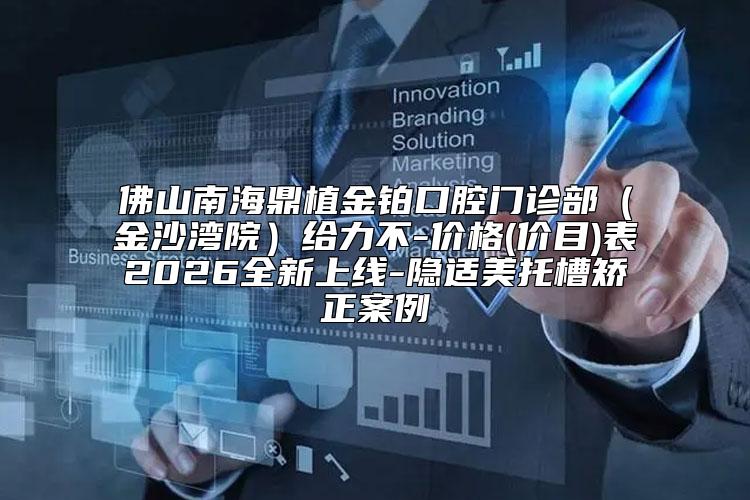 佛山南海鼎植金铂口腔门诊部（金沙湾院）给力不-价格(价目)表2026全新上线-隐适美托槽矫正案例