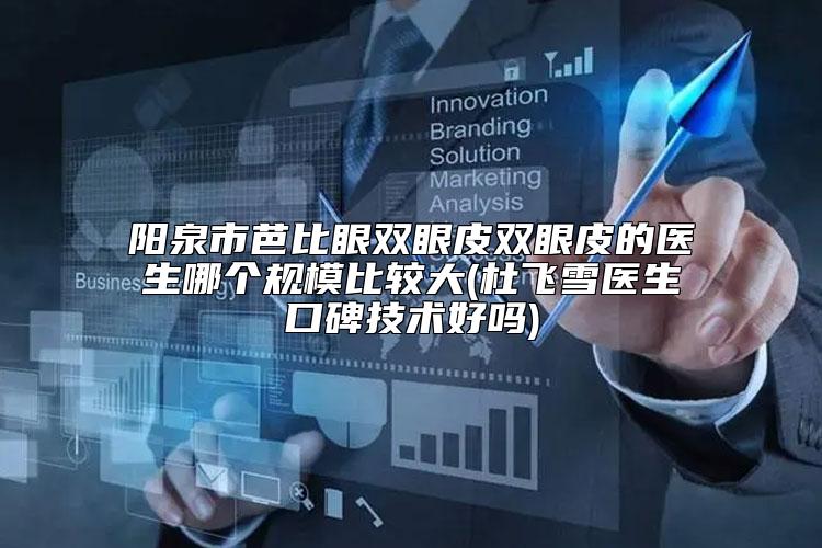 阳泉市芭比眼双眼皮双眼皮的医生哪个规模比较大(杜飞雪医生口碑技术好吗)