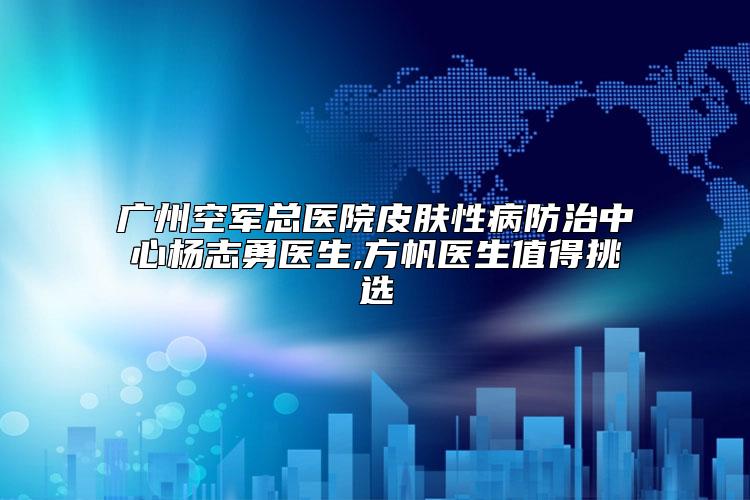广州空军总医院皮肤性病防治中心杨志勇医生,方帆医生值得挑选