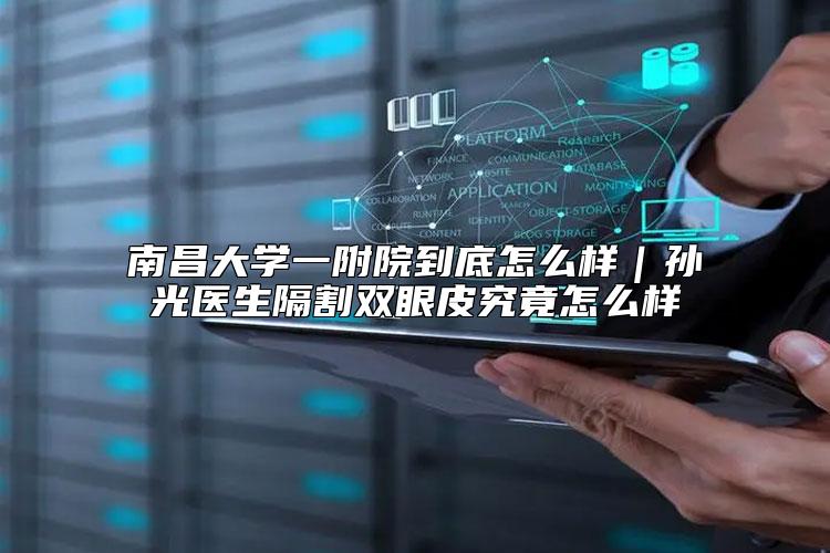 南昌大学一附院到底怎么样｜孙光医生隔割双眼皮究竟怎么样