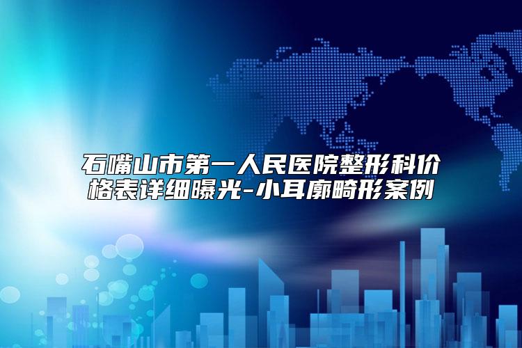 石嘴山市第一人民医院整形科价格表详细曝光-小耳廓畸形案例