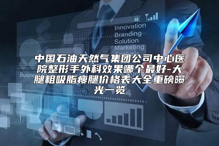 中国石油天然气集团公司中心医院整形手外科效果哪个最好-大腿粗吸脂瘦腿价格表大全重磅曝光一览