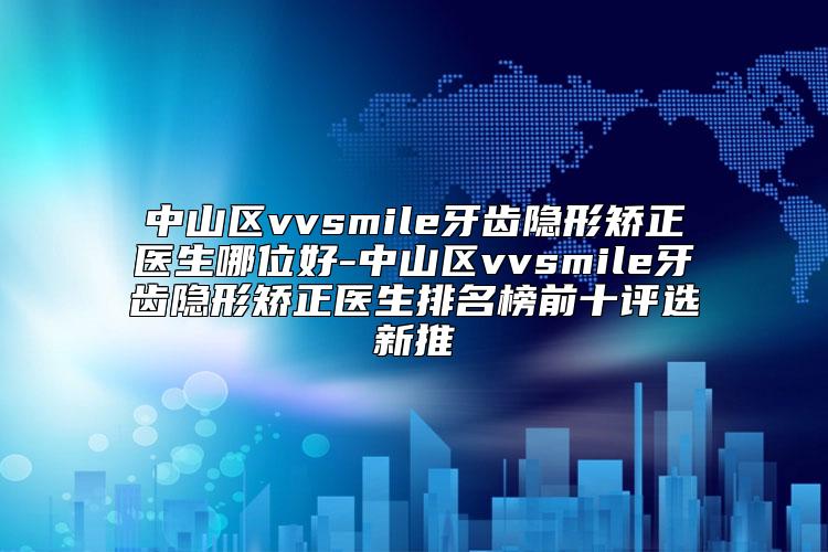 中山区vvsmile牙齿隐形矫正医生哪位好-中山区vvsmile牙齿隐形矫正医生排名榜前十评选新推