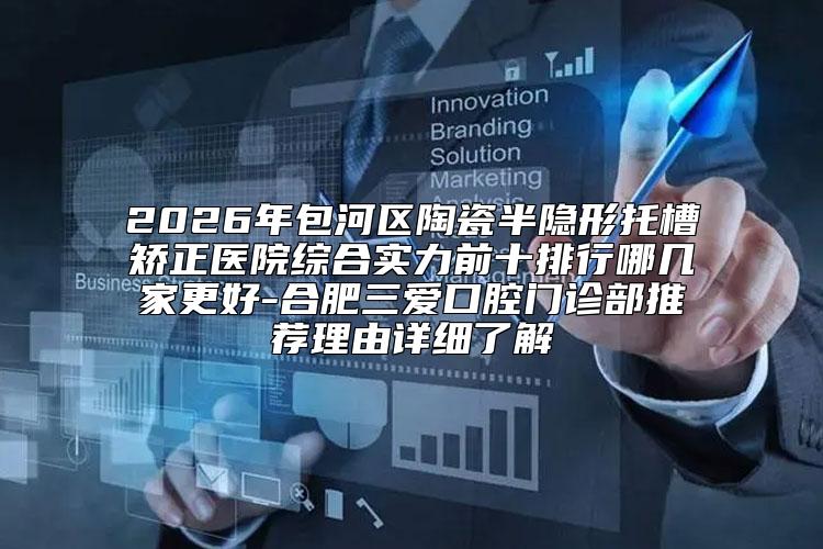 2026年包河区陶瓷半隐形托槽矫正医院综合实力前十排行哪几家更好-合肥三爱口腔门诊部推荐理由详细了解