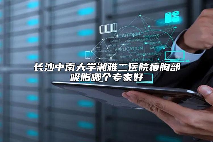 长沙中南大学湘雅二医院瘦胸部吸脂哪个专家好