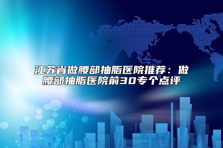 江苏省做腰部抽脂医院推荐：做腰部抽脂医院前30专个点评