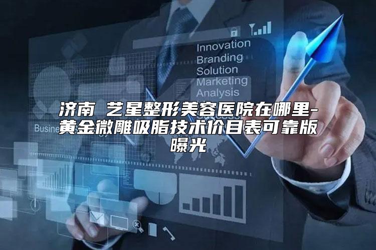 济南​艺星整形美容医院在哪里-黄金微雕吸脂技术价目表可靠版曝光