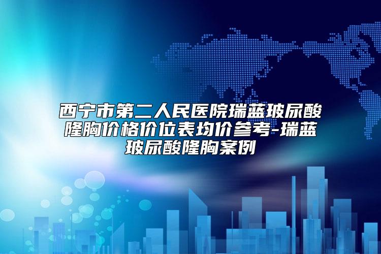 西宁市第二人民医院瑞蓝玻尿酸隆胸价格价位表均价参考-瑞蓝玻尿酸隆胸案例
