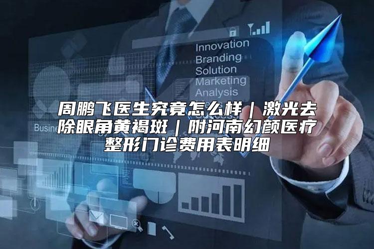 周鹏飞医生究竟怎么样｜激光去除眼角黄褐斑｜附河南幻颜医疗整形门诊费用表明细