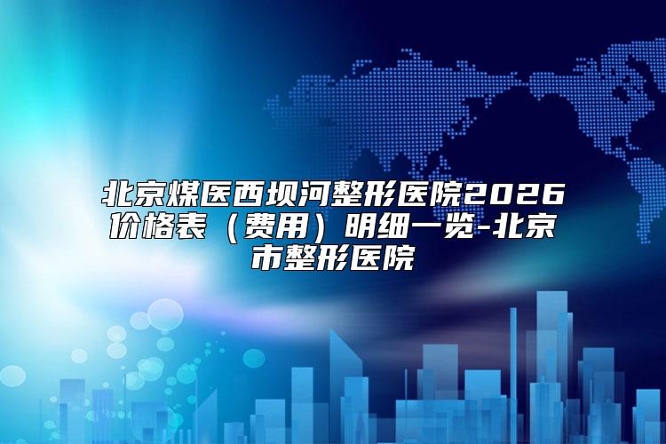 北京煤医西坝河整形医院2026价格表（费用）明细一览-北京市整形医院