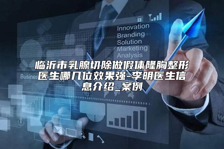 临沂市乳腺切除做假体隆胸整形医生哪几位效果强-李明医生信息介绍_案例