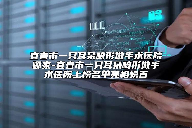 宜春市一只耳朵畸形做手术医院哪家-宜春市一只耳朵畸形做手术医院上榜名单亮相榜首