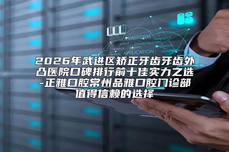 2026年武进区矫正牙齿牙齿外凸医院口碑排行前十佳实力之选-正雅口腔常州品雅口腔门诊部值得信赖的选择