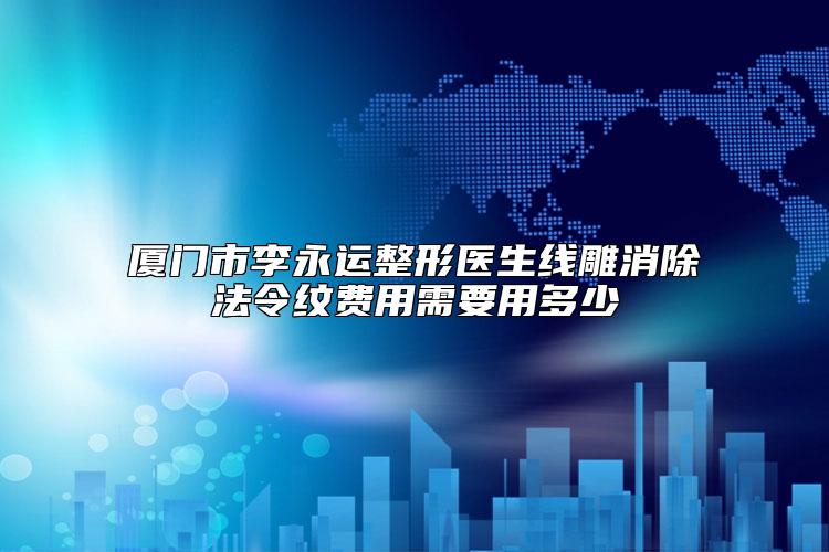 厦门市李永运整形医生线雕消除法令纹费用需要用多少