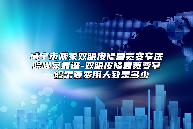 咸宁市哪家双眼皮修复宽变窄医院哪家靠谱-双眼皮修复宽变窄一般需要费用大致是多少