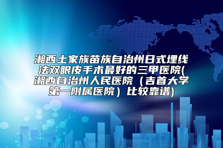 湘西土家族苗族自治州日式埋线法双眼皮手术最好的三甲医院(湘西自治州人民医院(吉首大学第一附属医院)比较靠谱)