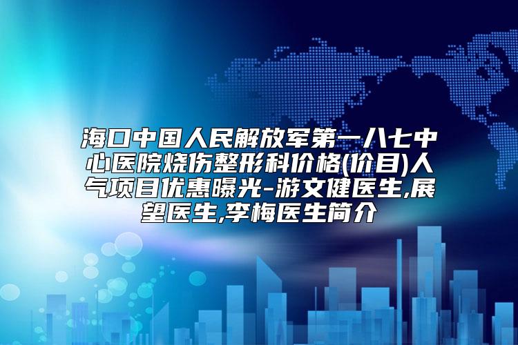 海口中国人民解放军第一八七中心医院烧伤整形科价格(价目)人气项目优惠曝光-游文健医生,展望医生,李梅医生简介