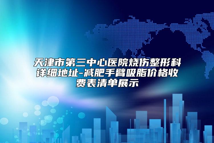 天津市第三中心医院烧伤整形科详细地址-减肥手臂吸脂价格收费表清单展示