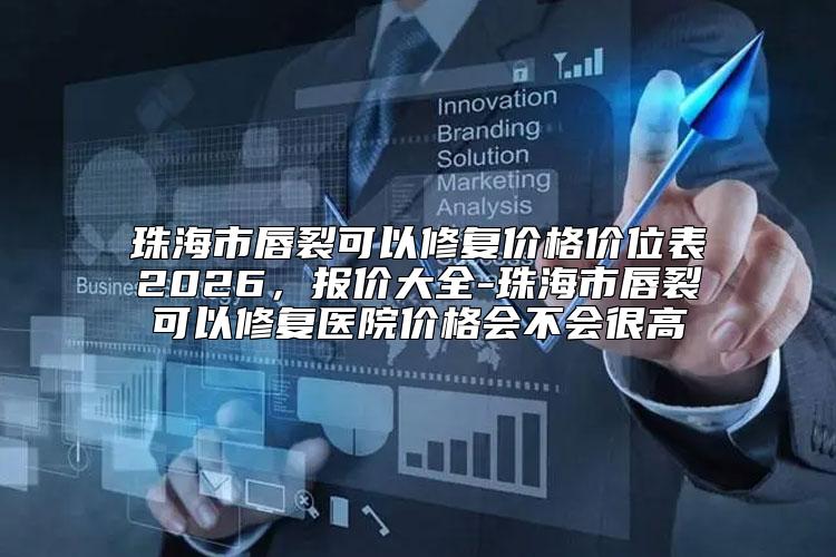 珠海市唇裂可以修复价格价位表2026，报价大全-珠海市唇裂可以修复医院价格会不会很高