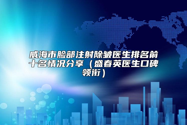 威海市脸部注射除皱医生排名前十名情况分享（盛春英医生口碑领衔）