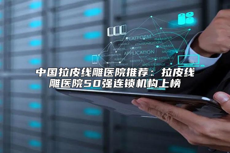 中国拉皮线雕医院推荐：拉皮线雕医院50强连锁机构上榜