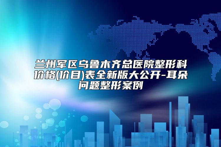 兰州军区乌鲁木齐总医院整形科价格(价目)表全新版大公开-耳朵问题整形案例