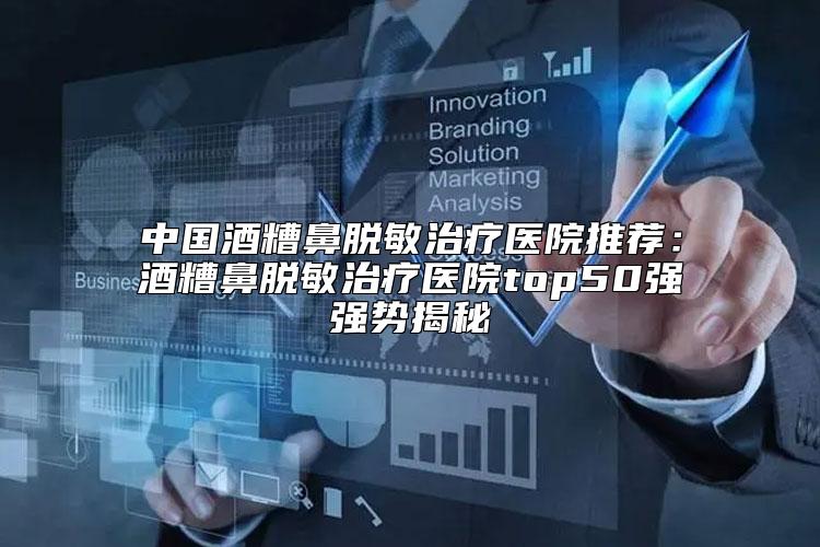 中国酒糟鼻脱敏治疗医院推荐：酒糟鼻脱敏治疗医院top50强强势揭秘