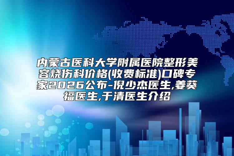 内蒙古医科大学附属医院整形美容烧伤科价格(收费标准)口碑专家2026公布-倪少杰医生,姜葵福医生,于清医生介绍