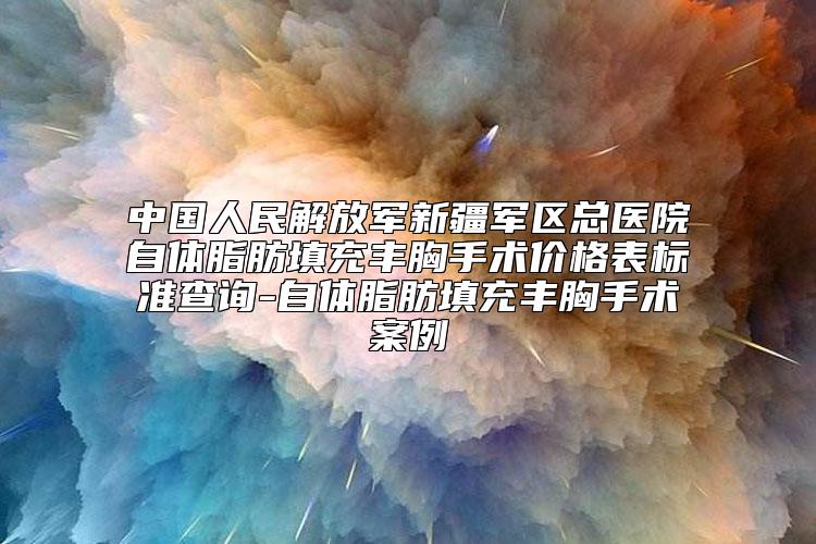 中国人民解放军新疆军区总医院自体脂肪填充丰胸手术价格表标准查询-自体脂肪填充丰胸手术案例